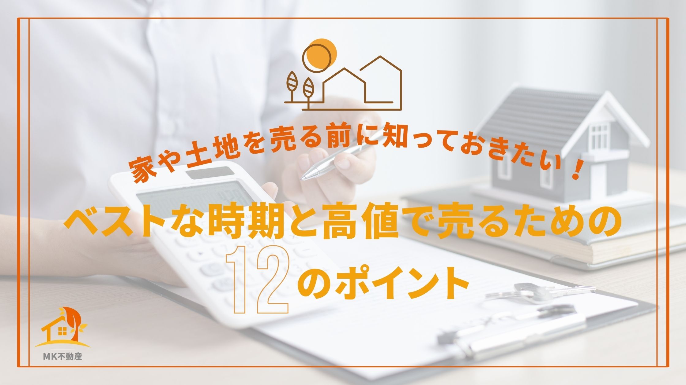 家や土地を売る前に知っておきたい！ベストな時期と高値で売るための１２のポイント