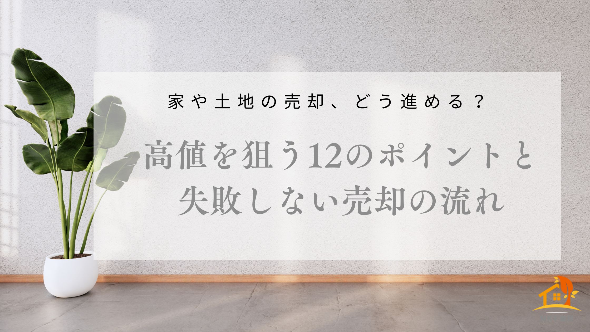家や土地の売却、どう進める？高値を狙う12のポイントと失敗しない売却の流れ